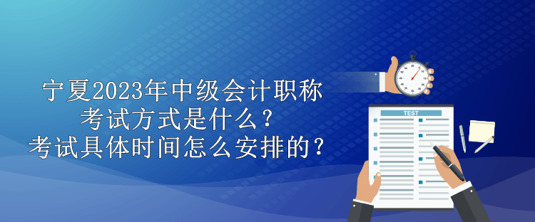 寧夏2023年中級(jí)會(huì)計(jì)職稱考試方式是什么？考試具體時(shí)間怎么安排的？