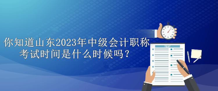 你知道山東2023年中級(jí)會(huì)計(jì)職稱考試時(shí)間是什么時(shí)候嗎？