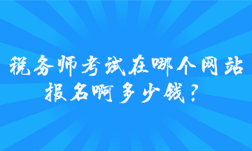 稅務師考試在哪個網(wǎng)站報名啊多少錢？