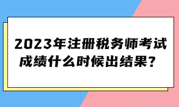 2023年注冊(cè)稅務(wù)師考試成績(jī)什么時(shí)候出結(jié)果？