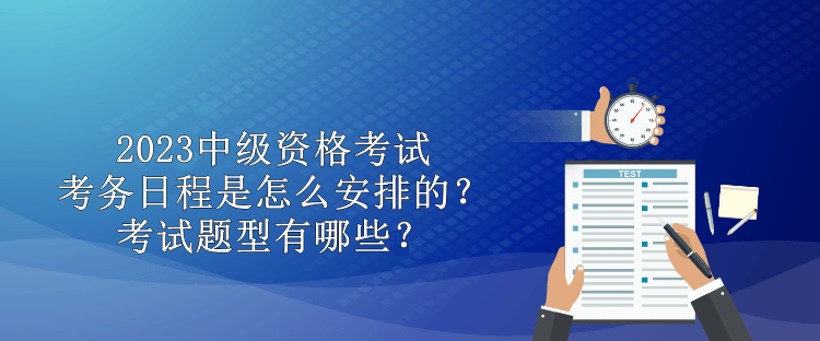 2023中級(jí)資格考試考務(wù)日程是怎么安排的？考試題型有哪些？