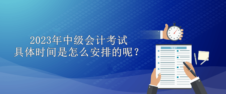 2023年中級會計考試具體時間是怎么安排的呢？