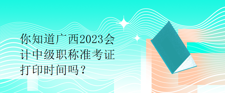 你知道廣西2023會(huì)計(jì)中級(jí)職稱(chēng)準(zhǔn)考證打印時(shí)間嗎？