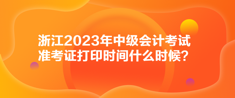 浙江2023年中級(jí)會(huì)計(jì)考試準(zhǔn)考證打印時(shí)間什么時(shí)候？