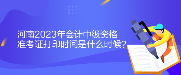 河南2023年會(huì)計(jì)中級(jí)資格準(zhǔn)考證打印時(shí)間是什么時(shí)候？