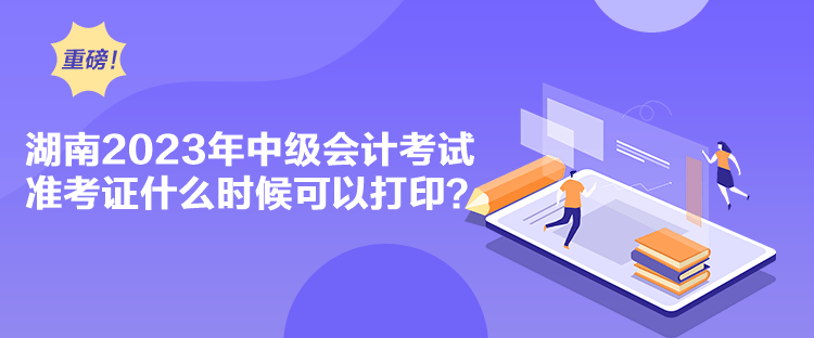 湖南2023年中級會計考試準(zhǔn)考證什么時候可以打??？