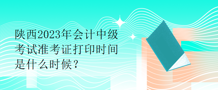 陜西2023年會(huì)計(jì)中級(jí)考試準(zhǔn)考證打印時(shí)間是什么時(shí)候？