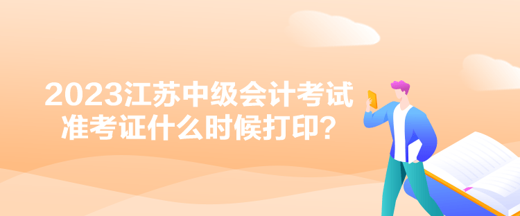 2023江蘇中級會計考試準考證什么時候打??？