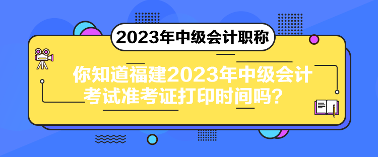 你知道福建2023年中級會計考試準考證打印時間嗎？