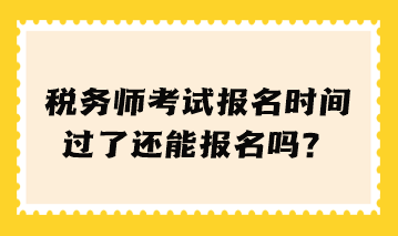 稅務(wù)師考試報(bào)名時(shí)間過了還能報(bào)名嗎？