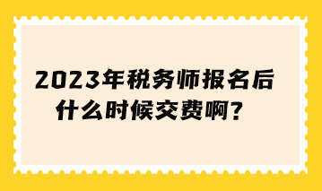 稅務(wù)師報(bào)名后什么時(shí)候交費(fèi)啊