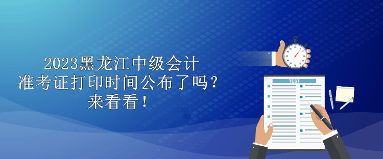 2023黑龍江中級會(huì)計(jì)準(zhǔn)考證打印時(shí)間公布了嗎？來看看！