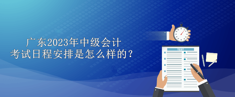 廣東2023年中級會計考試日程安排是怎么樣的？