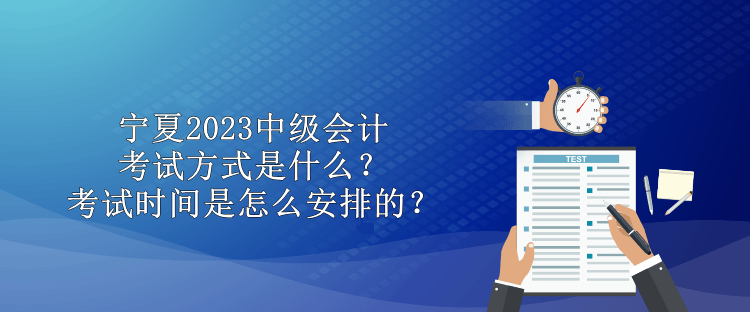 寧夏2023中級(jí)會(huì)計(jì)考試方式是什么？考試時(shí)間是怎么安排的？