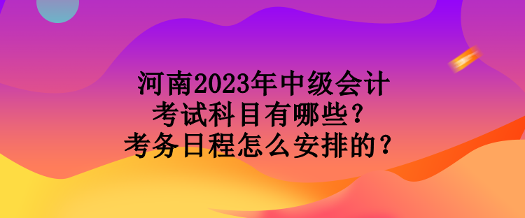 河南2023年中級會計(jì)考試科目有哪些？考務(wù)日程怎么安排的？