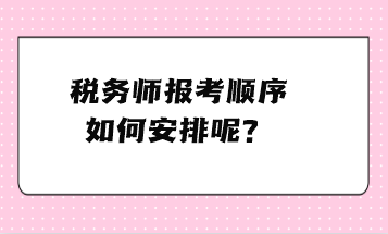 稅務(wù)師報考順序如何安排呢？