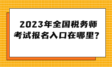 2023年全國(guó)稅務(wù)師考試報(bào)名入口在哪里？