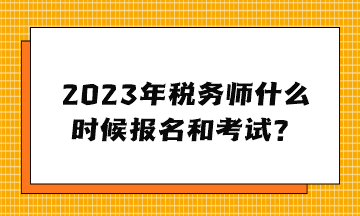 2023年稅務(wù)師什么時(shí)候報(bào)名和考試？