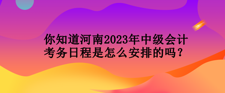 你知道河南2023年中級(jí)會(huì)計(jì)考務(wù)日程是怎么安排的嗎？