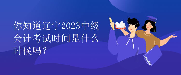 你知道遼寧2023中級(jí)會(huì)計(jì)考試時(shí)間是什么時(shí)候嗎？