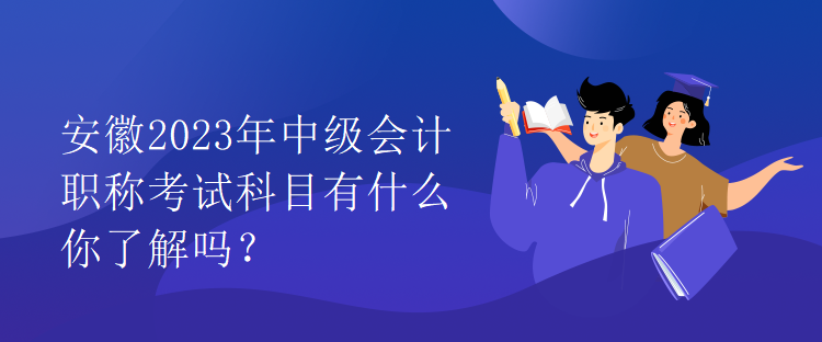 安徽2023年中級(jí)會(huì)計(jì)職稱考試科目有什么你了解嗎？