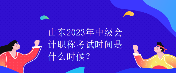 山東2023年中級(jí)會(huì)計(jì)職稱考試時(shí)間是什么時(shí)候？