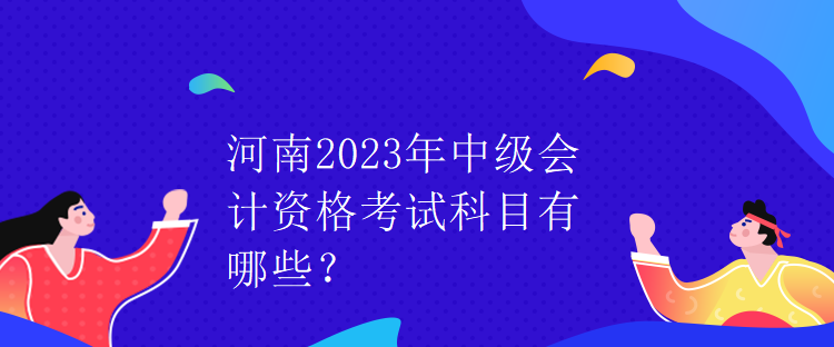 河南2023年中級會計資格考試科目有哪些？