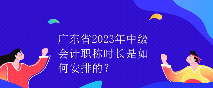 廣東省2023年中級(jí)會(huì)計(jì)職稱時(shí)長(zhǎng)是如何安排的？