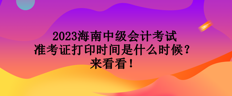 2023海南中級(jí)會(huì)計(jì)考試準(zhǔn)考證打印時(shí)間是什么時(shí)候？來(lái)看看！