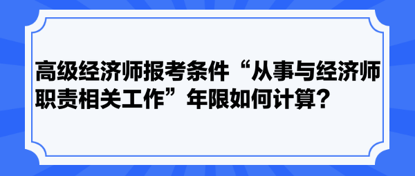 高級(jí)經(jīng)濟(jì)師報(bào)考條件“從事與經(jīng)濟(jì)師職責(zé)相關(guān)工作”年限如何計(jì)算？