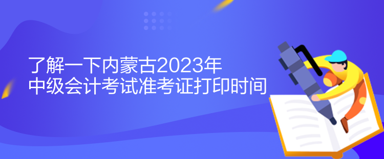 了解一下內(nèi)蒙古2023年中級會計考試準考證打印時間