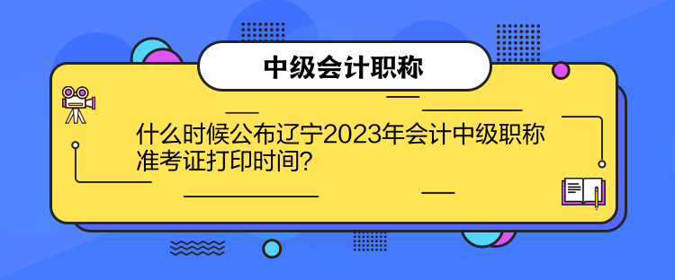 什么時(shí)候公布遼寧2023年會(huì)計(jì)中級(jí)職稱準(zhǔn)考證打印時(shí)間？