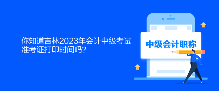 你知道吉林2023年會計中級考試準(zhǔn)考證打印時間嗎？