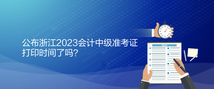 公布浙江2023會(huì)計(jì)中級(jí)準(zhǔn)考證打印時(shí)間了嗎？