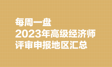 【每周一盤】2023年高級經(jīng)濟(jì)師評審申報地區(qū)匯總（8.7）