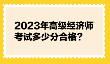 2023年高級(jí)經(jīng)濟(jì)師考試多少分合格？