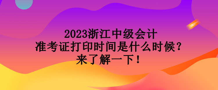 2023浙江中級會計準(zhǔn)考證打印時間是什么時候？來了解一下！