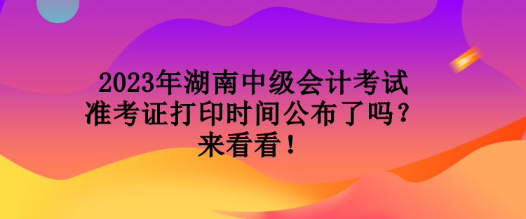 2023年湖南中級會計考試準考證打印時間公布了嗎？來看看！