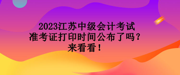 2023江蘇中級會計考試準(zhǔn)考證打印時間公布了嗎？來看看！