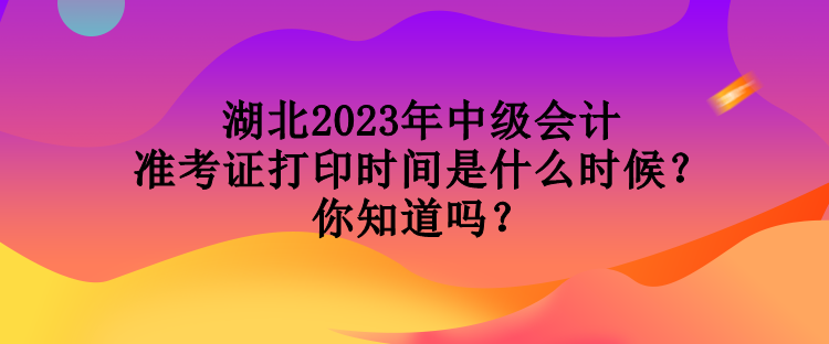 湖北2023年中級(jí)會(huì)計(jì)準(zhǔn)考證打印時(shí)間是什么時(shí)候？你知道嗎？