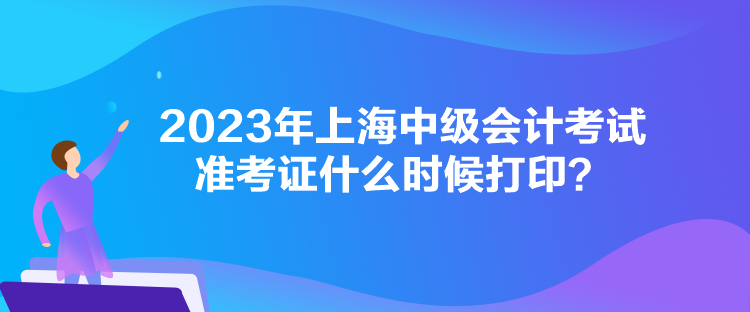 2023年上海中級會計考試準(zhǔn)考證什么時候打??？