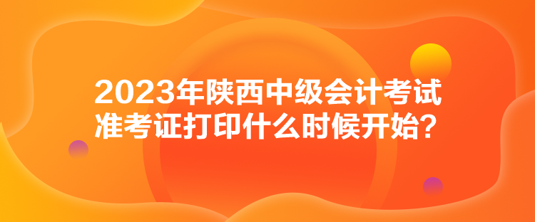 2023年陜西中級(jí)會(huì)計(jì)考試準(zhǔn)考證打印什么時(shí)候開始？