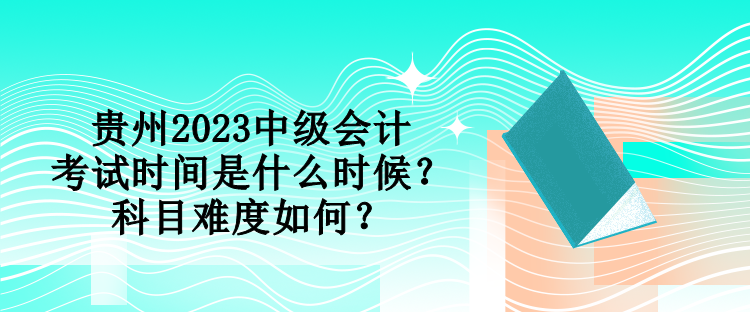 貴州2023中級(jí)會(huì)計(jì)考試時(shí)間是什么時(shí)候？科目難度如何？