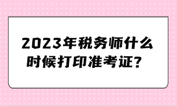 2023年稅務(wù)師什么時(shí)候打印準(zhǔn)考證？