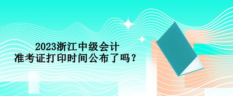 2023浙江中級(jí)會(huì)計(jì)準(zhǔn)考證打印時(shí)間公布了嗎？