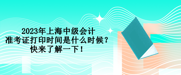 2023年上海中級會計準(zhǔn)考證打印時間是什么時候？快來了解一下！