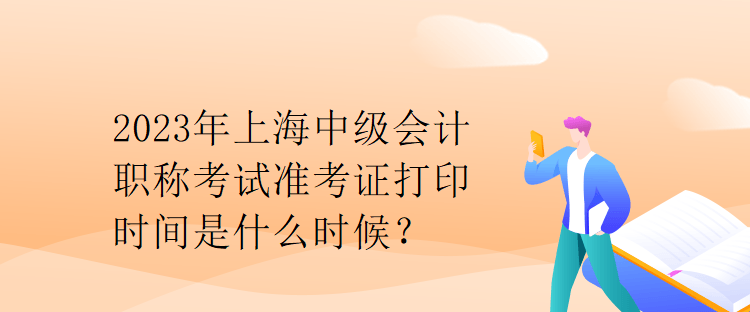 2023年上海中級(jí)會(huì)計(jì)職稱考試準(zhǔn)考證打印時(shí)間是什么時(shí)候？