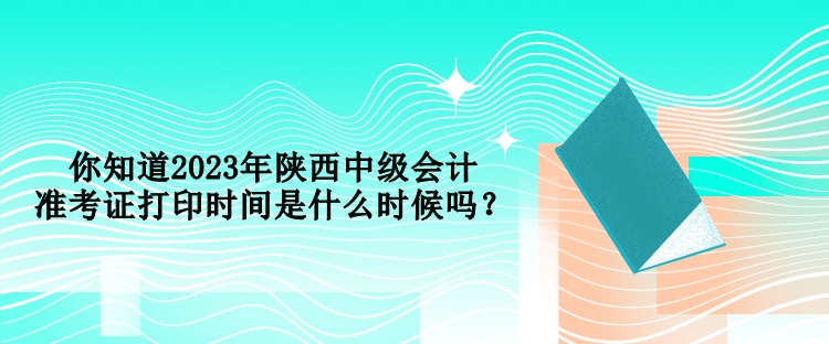 你知道2023年陜西中級會計(jì)準(zhǔn)考證打印時(shí)間是什么時(shí)候嗎？