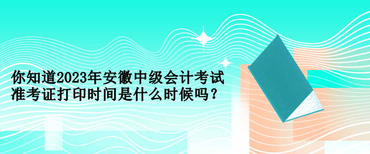 你知道2023年安徽中級(jí)會(huì)計(jì)考試準(zhǔn)考證打印時(shí)間是什么時(shí)候嗎？