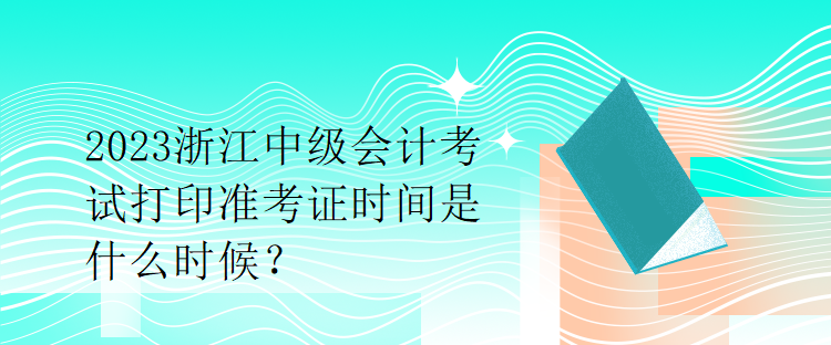 2023浙江中級會計考試打印準考證時間是什么時候？